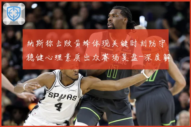 纳斯称击败黄蜂体现关键时刻防守稳健心理素质出众赛场复盘-深度解析