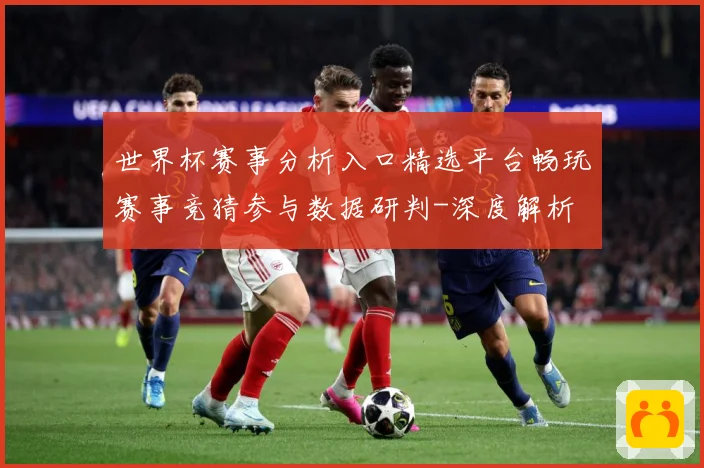 世界杯赛事分析入口精选平台畅玩赛事竞猜参与数据研判-深度解析
