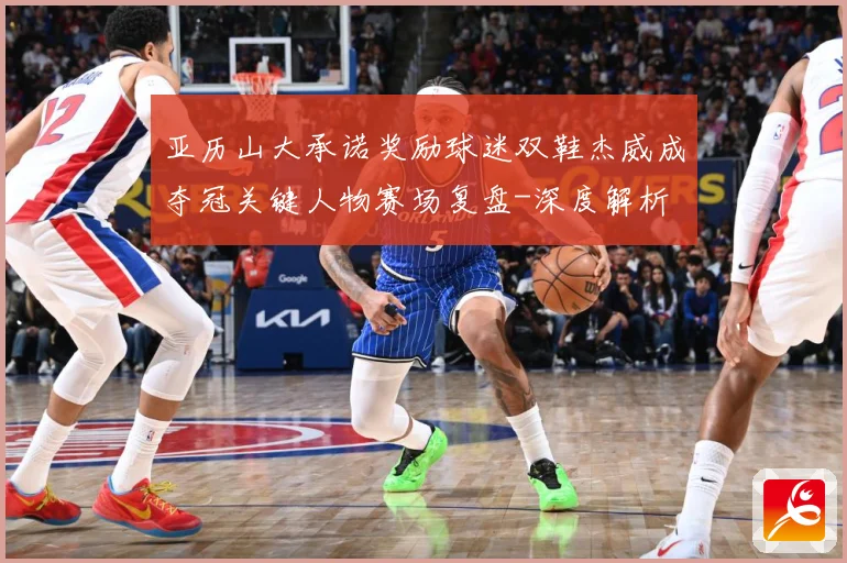 亚历山大承诺奖励球迷双鞋杰威成夺冠关键人物赛场复盘-深度解析
