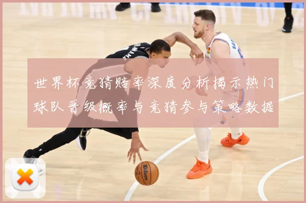 世界杯竞猜赔率深度分析揭示热门球队晋级概率与竞猜参与策略数据研判-深度解析