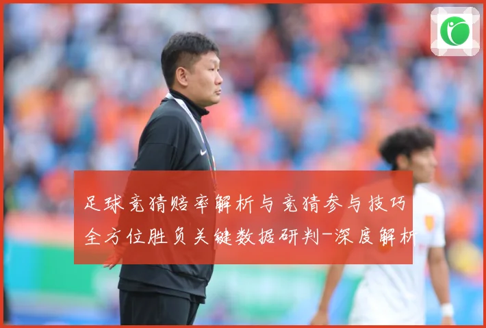 足球竞猜赔率解析与竞猜参与技巧全方位胜负关键数据研判-深度解析