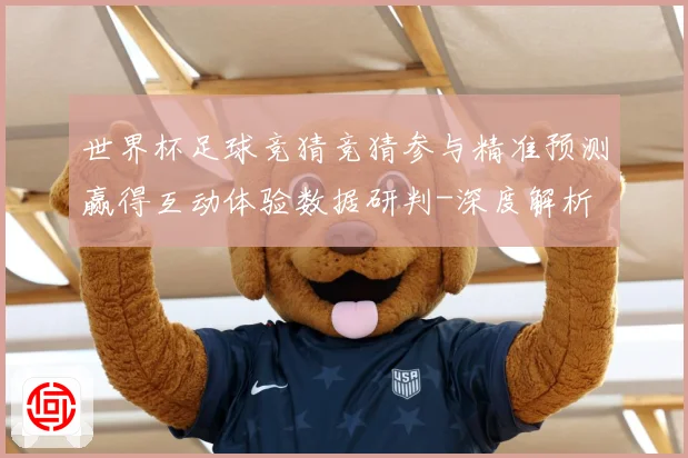 世界杯足球竞猜竞猜参与精准预测赢得互动体验数据研判-深度解析
