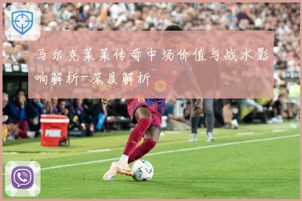 马尔克莱莱传奇中场价值与战术影响解析-深度解析