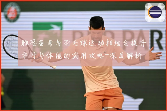 雅思备考与羽毛球运动相结合提升学习与体能的实用攻略-深度解析