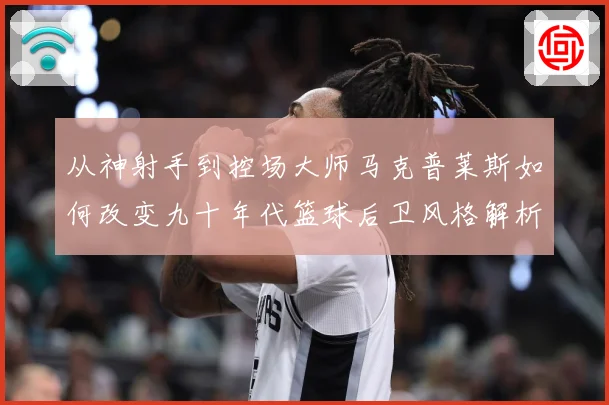 从神射手到控场大师马克普莱斯如何改变九十年代篮球后卫风格解析-深度解析
