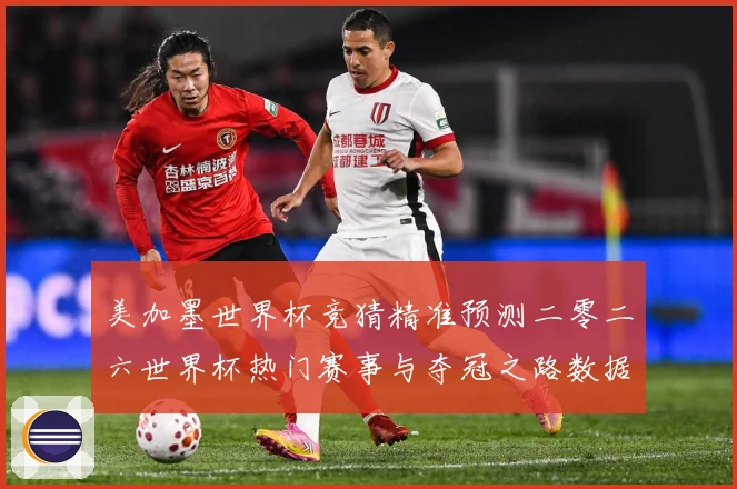 美加墨世界杯竞猜精准预测二零二六世界杯热门赛事与夺冠之路数据研判-深度解析