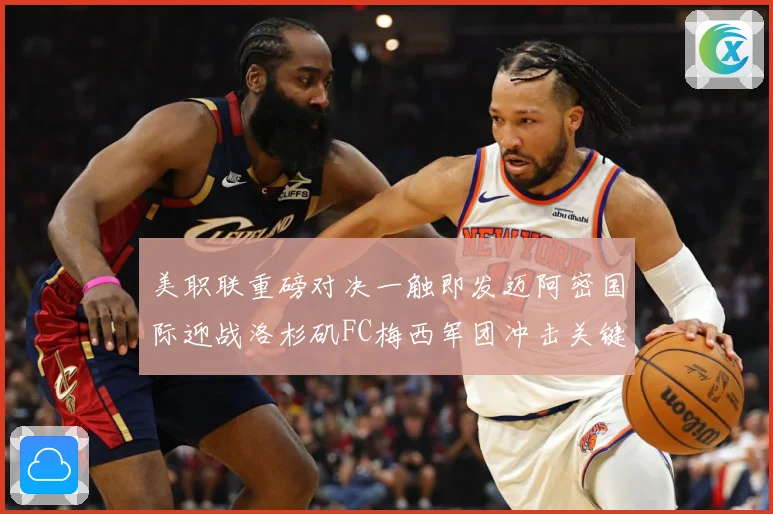 美职联重磅对决一触即发迈阿密国际迎战洛杉矶FC梅西军团冲击关键胜利-深度解析