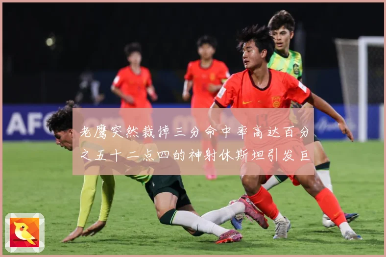 老鹰突然裁掉三分命中率高达百分之五十二点四的神射休斯坦引发巨赛场复盘-深度解析