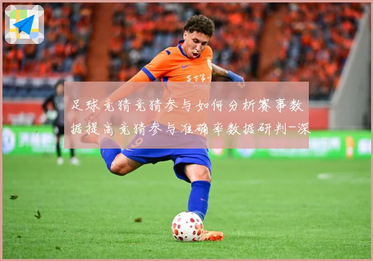 足球竞猜竞猜参与如何分析赛事数据提高竞猜参与准确率数据研判-深度解析