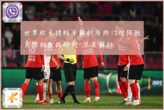 世界杯竞猜赔率解析与热门对阵胜负预测数据研判-深度解析