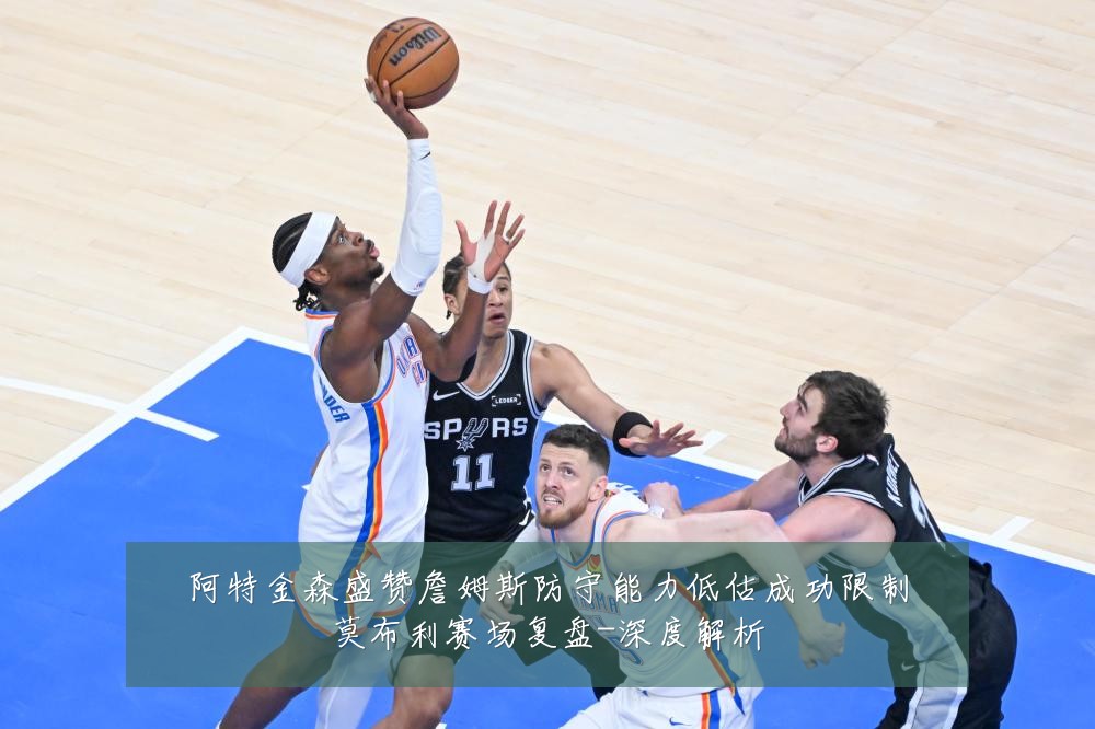 阿特金森盛赞詹姆斯防守能力低估成功限制莫布利赛场复盘-深度解析