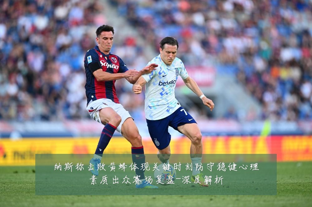 纳斯称击败黄蜂体现关键时刻防守稳健心理素质出众赛场复盘-深度解析
