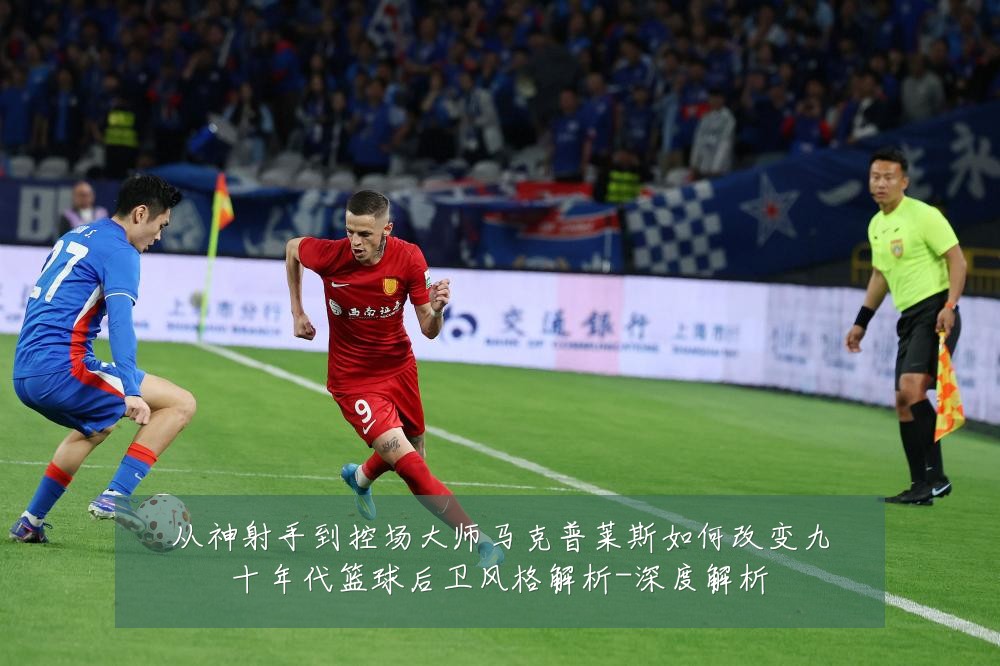 从神射手到控场大师马克普莱斯如何改变九十年代篮球后卫风格解析-深度解析