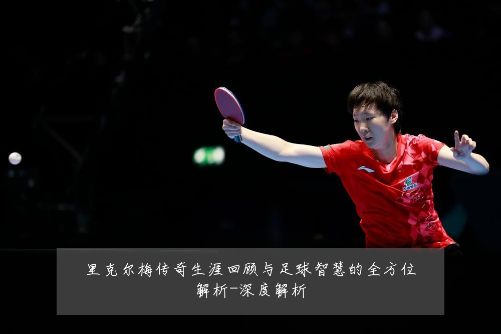 里克尔梅传奇生涯回顾与足球智慧的全方位解析-深度解析