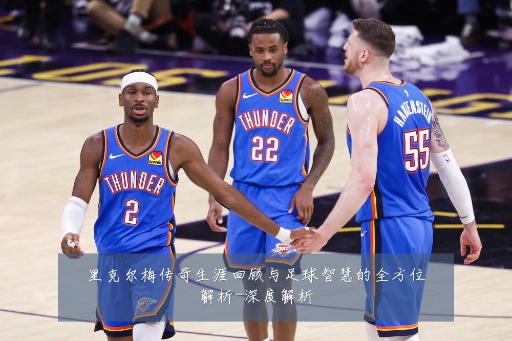 里克尔梅传奇生涯回顾与足球智慧的全方位解析-深度解析