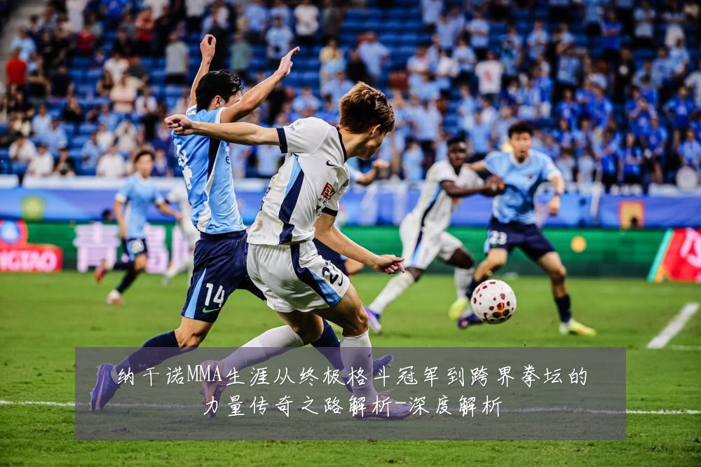 纳干诺MMA生涯从终极格斗冠军到跨界拳坛的力量传奇之路解析-深度解析